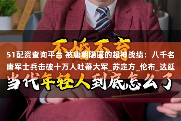 51配资查询平台 被唐朝隐匿的超神战绩：八千名唐军士兵击破十万人吐蕃大军_苏定方_伦布_达延