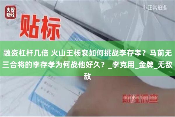 融资杠杆几倍 火山王杨衮如何挑战李存孝？马前无三合将的李存孝为何战他好久？_李克用_金牌_无敌