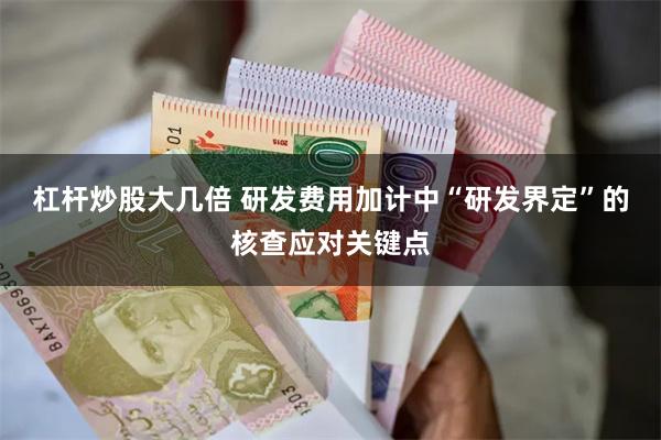 杠杆炒股大几倍 研发费用加计中“研发界定”的核查应对关键点