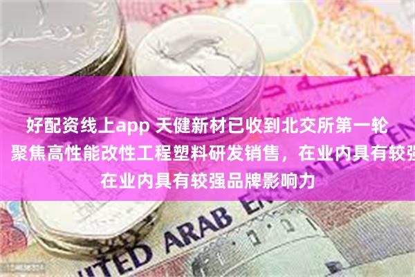 好配资线上app 天健新材已收到北交所第一轮审核问询函：聚焦高性能改性工程塑料研发销售，在业内具有较强品牌影响力