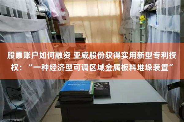 股票账户如何融资 亚威股份获得实用新型专利授权：“一种经济型可调区域金属板料堆垛装置”