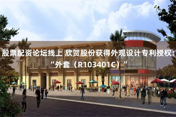 股票配资论坛线上 欣贺股份获得外观设计专利授权：“外套（R103401C）”
