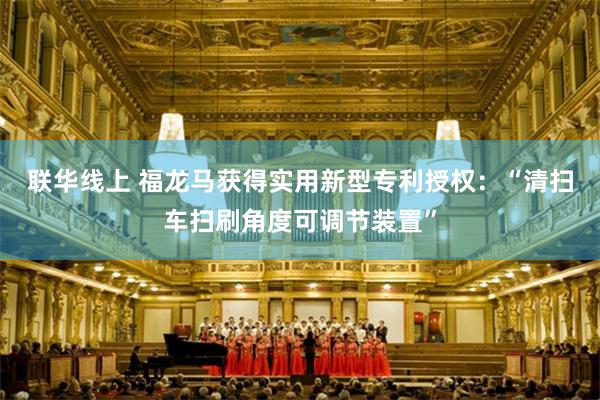 联华线上 福龙马获得实用新型专利授权：“清扫车扫刷角度可调节装置”