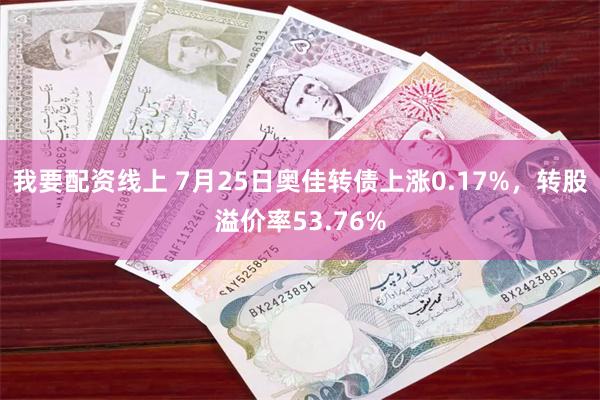 我要配资线上 7月25日奥佳转债上涨0.17%，转股溢价率53.76%