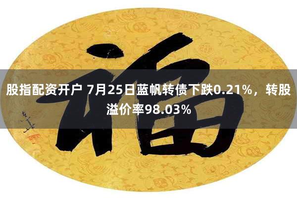 股指配资开户 7月25日蓝帆转债下跌0.21%，转股溢价率98.03%