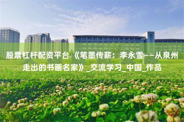 股票杠杆配资平台 《笔墨传薪：李永雪——从泉州走出的书画名家》_交流学习_中国_作品
