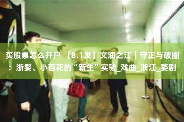 买股票怎么开户 【8.1发】文润之江｜守正与破圈：浙婺、小百花的“新生”实验_戏曲_浙江_婺剧
