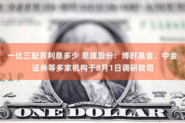 一比三配资利息多少 恩捷股份：博时基金、中金证券等多家机构于8月1日调研我司