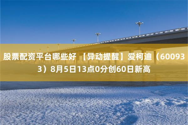 股票配资平台哪些好 【异动提醒】爱柯迪（600933）8月5日13点0分创60日新高
