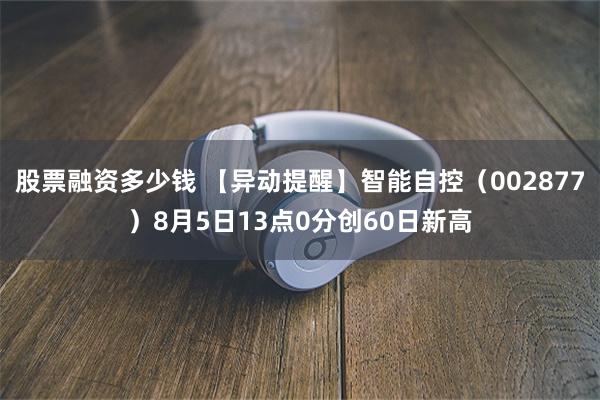 股票融资多少钱 【异动提醒】智能自控（002877）8月5日13点0分创60日新高