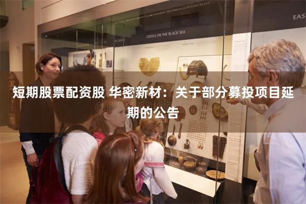 短期股票配资股 华密新材：关于部分募投项目延期的公告