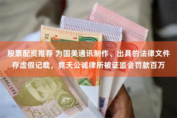 股票配资推荐 为国美通讯制作、出具的法律文件存虚假记载，竞天公诚律所被证监会罚款百万