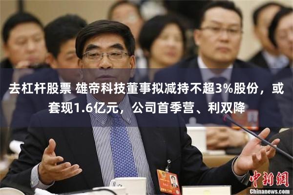 去杠杆股票 雄帝科技董事拟减持不超3%股份，或套现1.6亿元，公司首季营、利双降