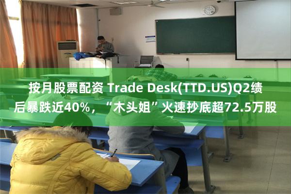 按月股票配资 Trade Desk(TTD.US)Q2绩后暴跌近40%，“木头姐”火速抄底超72.5万股