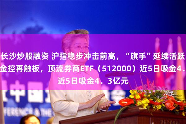 长沙炒股融资 沪指稳步冲击前高，“旗手”延续活跃！国盛金控再触板，顶流券商ETF（512000）近5日吸金4．3亿元
