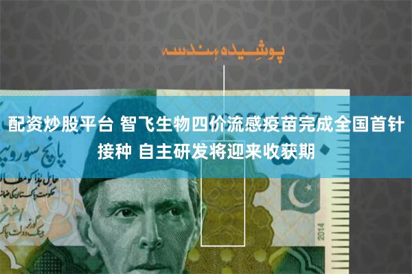 配资炒股平台 智飞生物四价流感疫苗完成全国首针接种 自主研发将迎来收获期