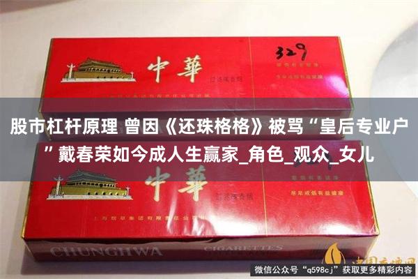 股市杠杆原理 曾因《还珠格格》被骂“皇后专业户”戴春荣如今成人生赢家_角色_观众_女儿