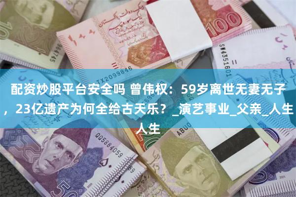配资炒股平台安全吗 曾伟权：59岁离世无妻无子，23亿遗产为何全给古天乐？_演艺事业_父亲_人生