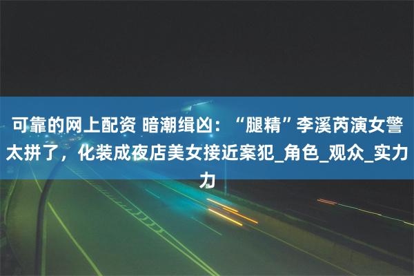 可靠的网上配资 暗潮缉凶：“腿精”李溪芮演女警太拼了，化装成夜店美女接近案犯_角色_观众_实力