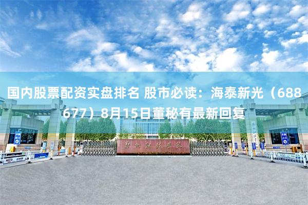 国内股票配资实盘排名 股市必读：海泰新光（688677）8月15日董秘有最新回复