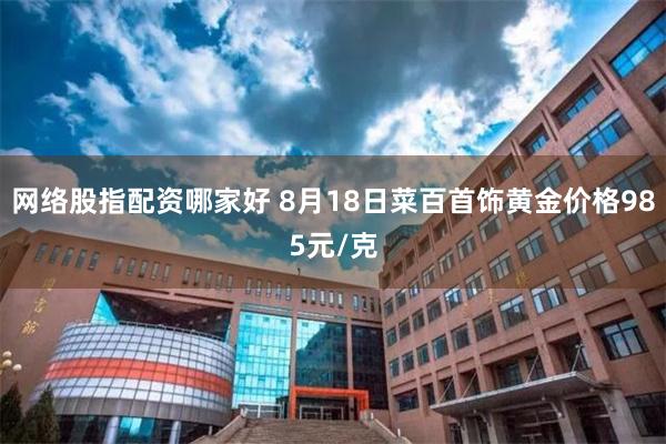 网络股指配资哪家好 8月18日菜百首饰黄金价格985元/克
