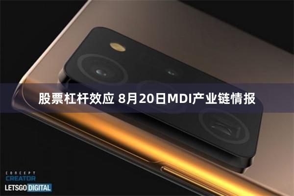 股票杠杆效应 8月20日MDI产业链情报
