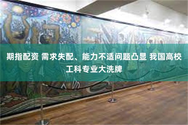期指配资 需求失配、能力不适问题凸显 我国高校工科专业大洗牌