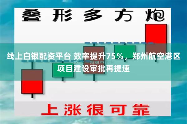 线上白银配资平台 效率提升75％，郑州航空港区项目建设审批再提速