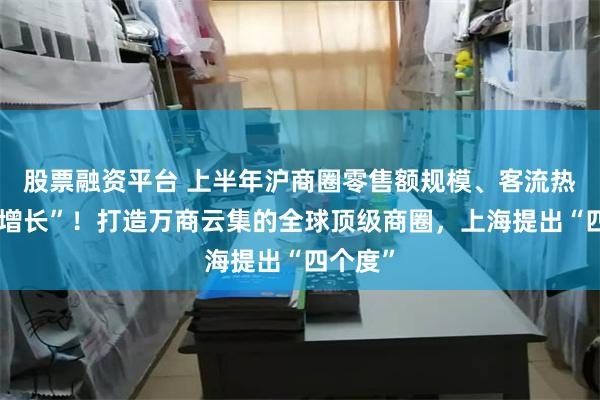 股票融资平台 上半年沪商圈零售额规模、客流热度“双增长”！打造万商云集的全球顶级商圈，上海提出“四个度”