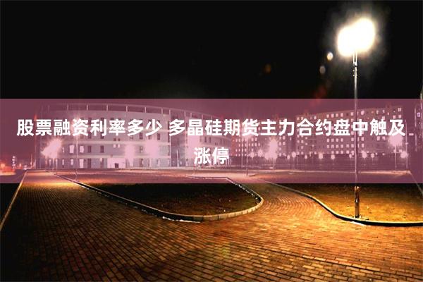股票融资利率多少 多晶硅期货主力合约盘中触及涨停