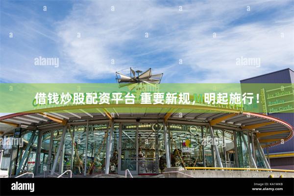 借钱炒股配资平台 重要新规，明起施行！