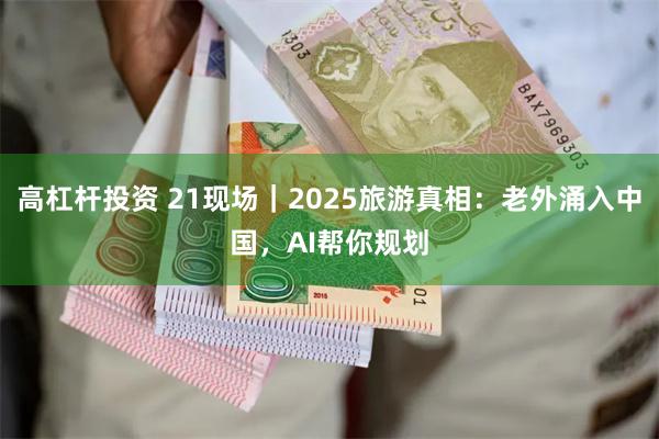 高杠杆投资 21现场｜2025旅游真相：老外涌入中国，AI帮你规划