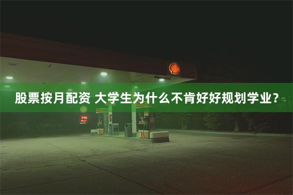 股票按月配资 大学生为什么不肯好好规划学业？