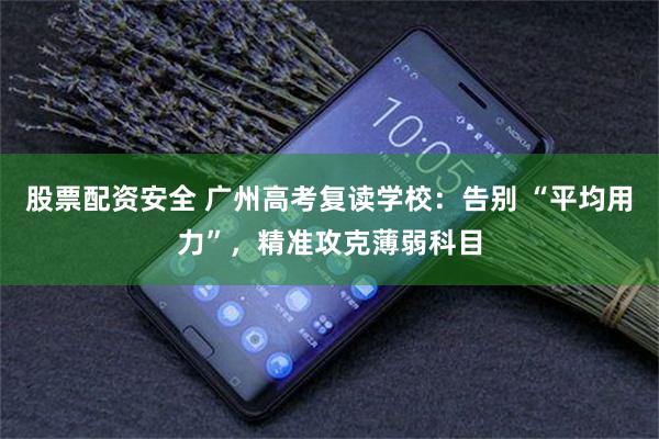 股票配资安全 广州高考复读学校：告别 “平均用力”，精准攻克薄弱科目