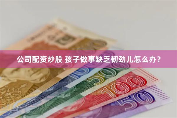 公司配资炒股 孩子做事缺乏韧劲儿怎么办？