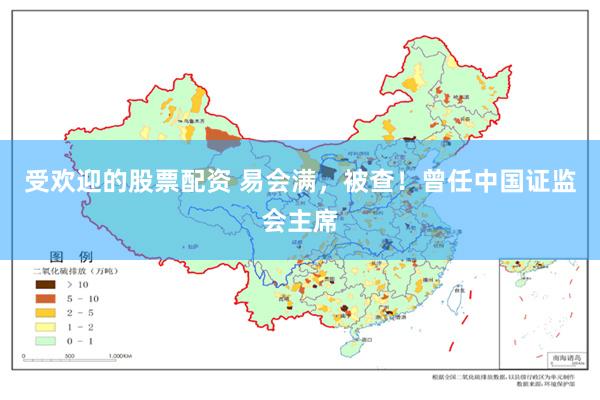 受欢迎的股票配资 易会满，被查！曾任中国证监会主席
