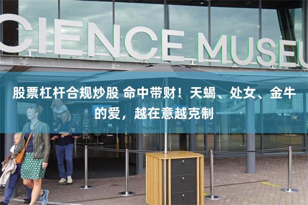 股票杠杆合规炒股 命中带财！天蝎、处女、金牛的爱，越在意越克制