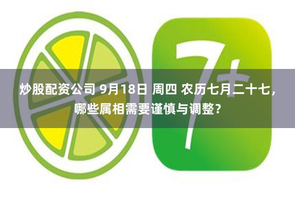 炒股配资公司 9月18日 周四 农历七月二十七，哪些属相需要谨慎与调整？