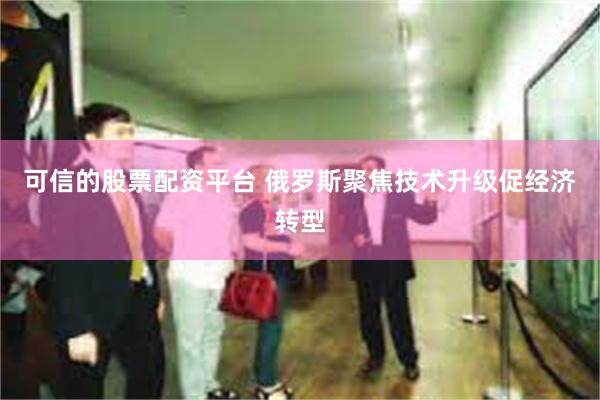 可信的股票配资平台 俄罗斯聚焦技术升级促经济转型