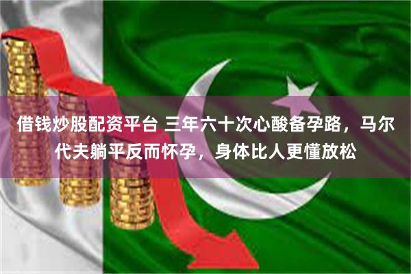 借钱炒股配资平台 三年六十次心酸备孕路，马尔代夫躺平反而怀孕，身体比人更懂放松