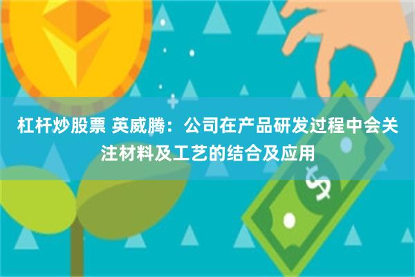 杠杆炒股票 英威腾：公司在产品研发过程中会关注材料及工艺的结合及应用