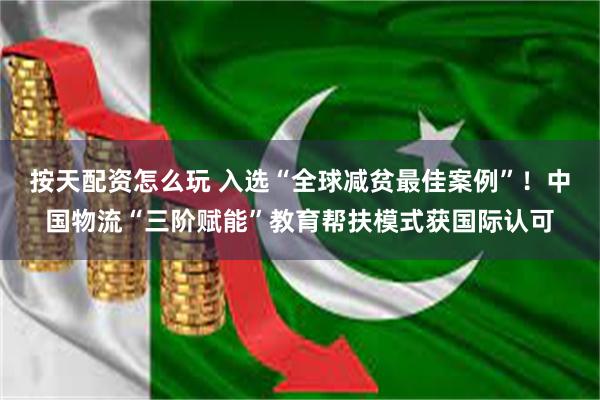 按天配资怎么玩 入选“全球减贫最佳案例”！中国物流“三阶赋能”教育帮扶模式获国际认可