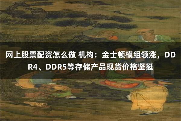 网上股票配资怎么做 机构：金士顿模组领涨，DDR4、DDR5等存储产品现货价格坚挺