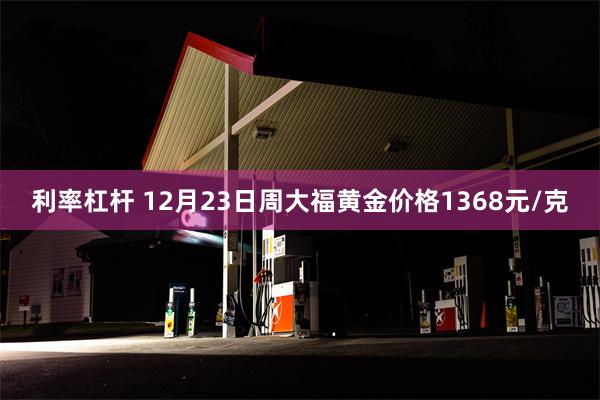 利率杠杆 12月23日周大福黄金价格1368元/克